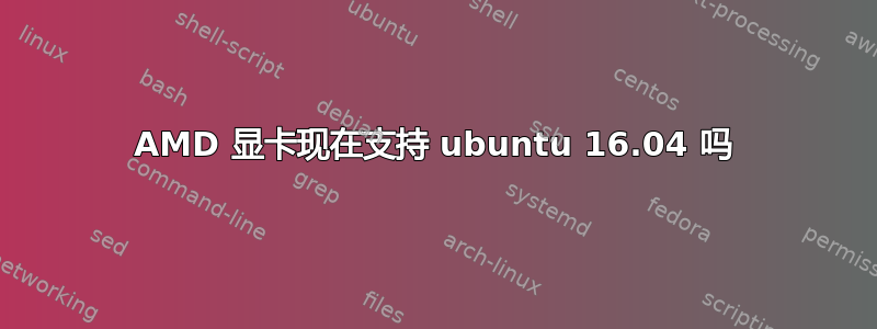 AMD 显卡现在支持 ubuntu 16.04 吗