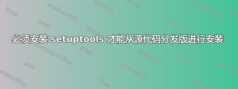 必须安装 setuptools 才能从源代码分发版进行安装