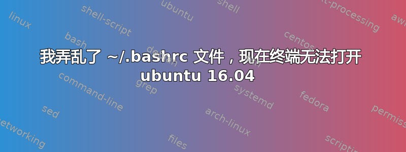 我弄乱了 ~/.bashrc 文件，现在终端无法打开 ubuntu 16.04 