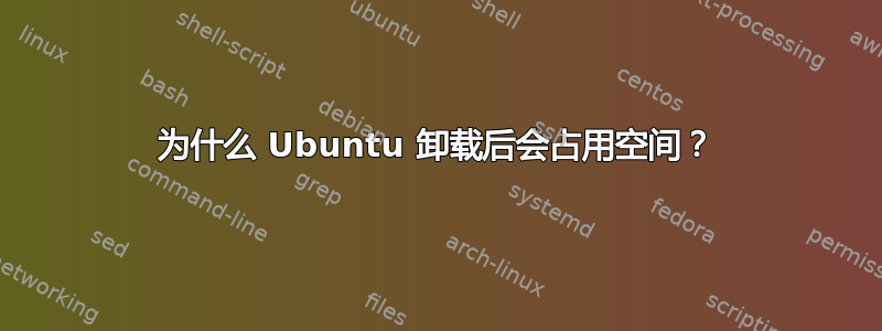 为什么 Ubuntu 卸载后会占用空间？