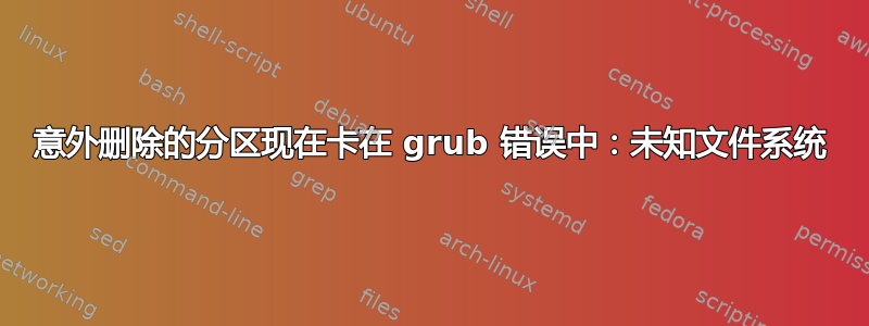 意外删除的分区现在卡在 grub 错误中：未知文件系统