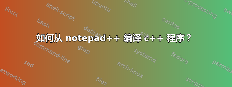 如何从 notepad++ 编译 c++ 程序？