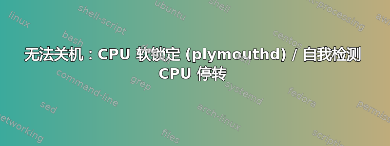 无法关机：CPU 软锁定 (plymouthd) / 自我检测 CPU 停转