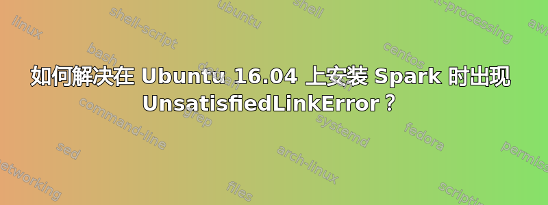 如何解决在 Ubuntu 16.04 上安装 Spark 时出现 UnsatisfiedLinkError？