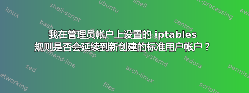 我在管理员帐户上设置的 iptables 规则是否会延续到新创建的标准用户帐户？