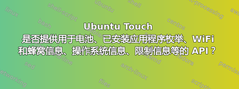 Ubuntu Touch 是否提供用于电池、已安装应用程序枚举、WiFi 和蜂窝信息、操作系统信息、限制信息等的 API？