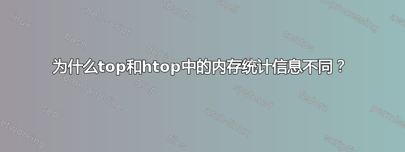 为什么top和htop中的内存统计信息不同？