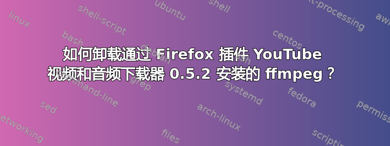 如何卸载通过 Firefox 插件 YouTube 视频和音频下载器 0.5.2 安装的 ffmpeg？