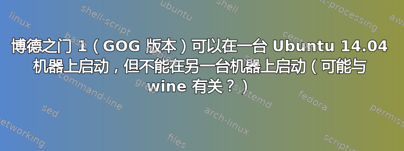 博德之门 1（GOG 版本）可以在一台 Ubuntu 14.04 机器上启动，但不能在另一台机器上启动（可能与 wine 有关？）