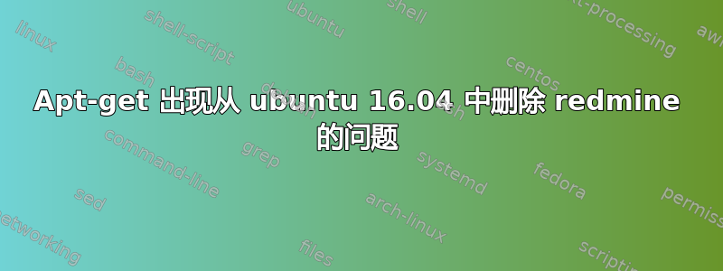 Apt-get 出现从 ubuntu 16.04 中删除 redmine 的问题