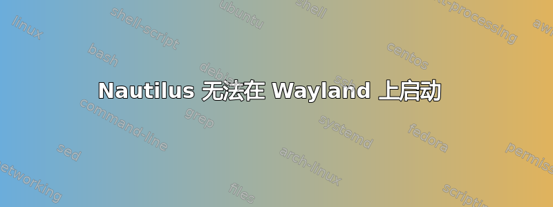 Nautilus 无法在 Wayland 上启动 