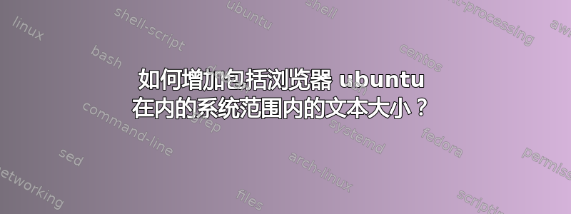 如何增加包括浏览器 ubuntu 在内的系统范围内的文本大小？