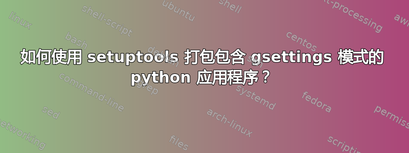 如何使用 setuptools 打包包含 gsettings 模式的 python 应用程序？