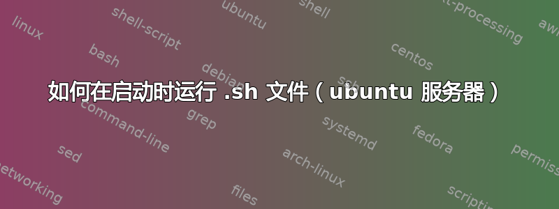 如何在启动时运行 .sh 文件（ubuntu 服务器）