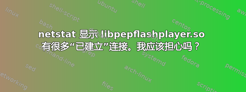 netstat 显示 libpepflashplayer.so 有很多“已建立”连接。我应该担心吗？