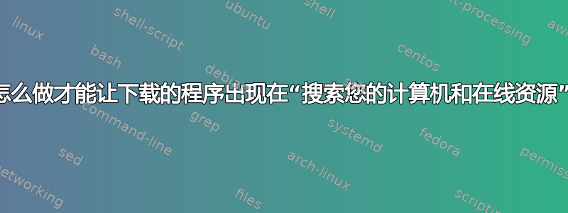 我要怎么做才能让下载的程序出现在“搜索您的计算机和在线资源”中？