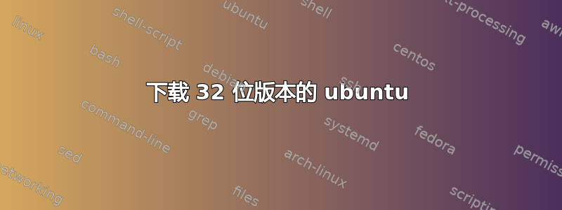 下载 32 位版本的 ubuntu