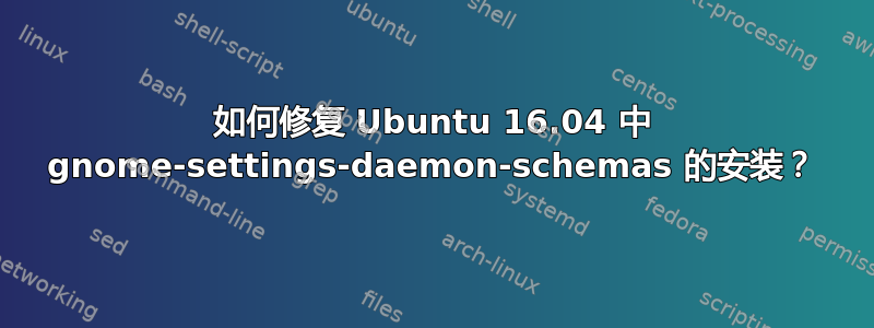 如何修复 Ubuntu 16.04 中 gnome-settings-daemon-schemas 的安装？