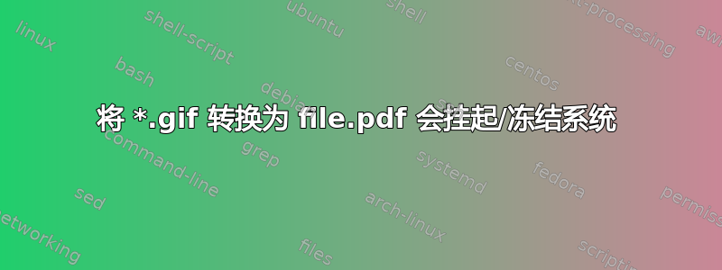 将 *.gif 转换为 file.pdf 会挂起/冻结系统