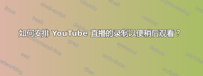 如何安排 YouTube 直播的录制以便稍后观看？