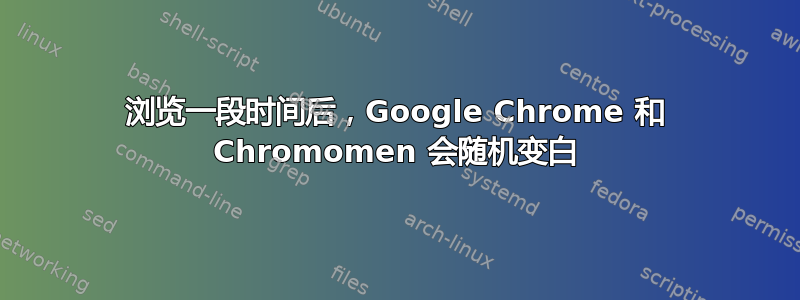 浏览一段时间后，Google Chrome 和 Chromomen 会随机变白