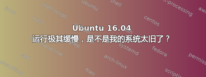 Ubuntu 16.04 运行极其缓慢，是不是我的系统太旧了？