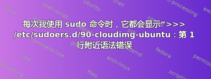 每次我使用 sudo 命令时，它都会显示“>>> /etc/sudoers.d/90-cloudimg-ubuntu：第 1 行附近语法错误