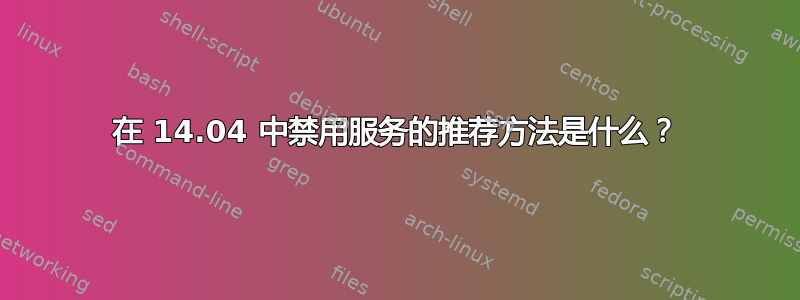 在 14.04 中禁用服务的推荐方法是什么？