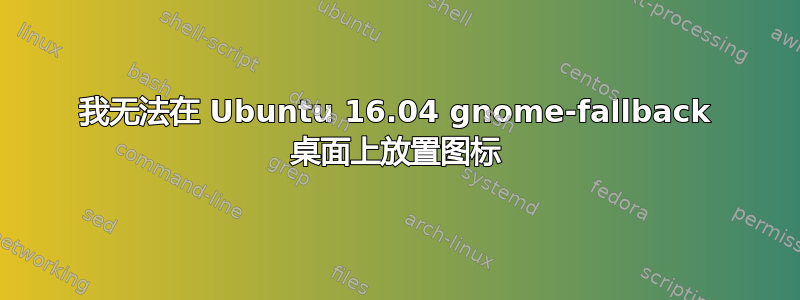 我无法在 Ubuntu 16.04 gnome-fallback 桌面上放置图标