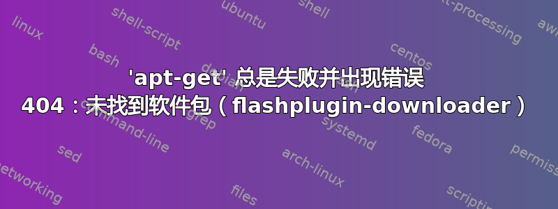 'apt-get' 总是失败并出现错误 404：未找到软件包（flashplugin-downloader）