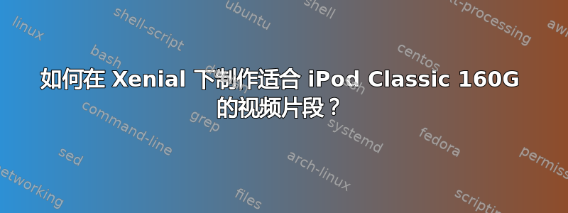 如何在 Xenial 下制作适合 iPod Classic 160G 的视频片段？