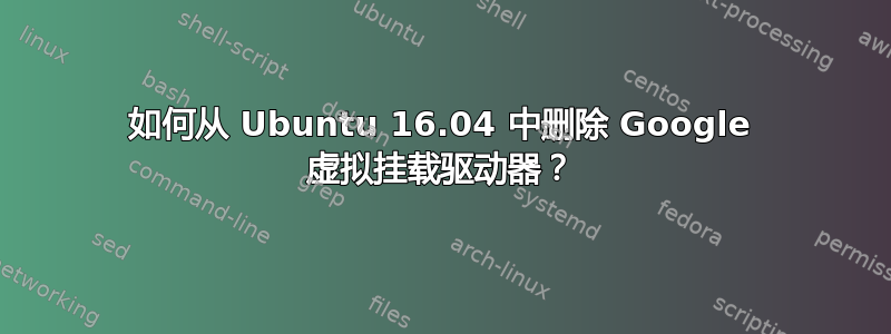 如何从 Ubuntu 16.04 中删除 Google 虚拟挂载驱动器？