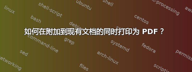 如何在附加到现有文档的同时打印为 PDF？