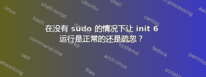 在没有 sudo 的情况下让 init 6 运行是正常的还是疏忽？