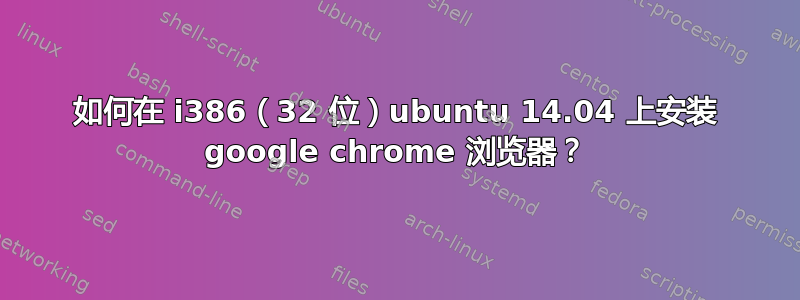 如何在 i386（32 位）ubuntu 14.04 上安装 google chrome 浏览器？