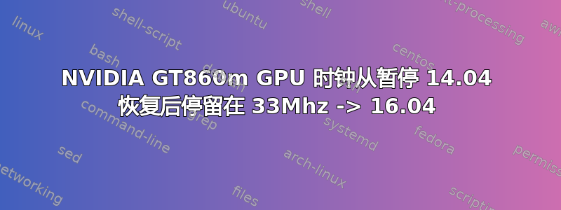 NVIDIA GT860m GPU 时钟从暂停 14.04 恢复后停留在 33Mhz -> 16.04