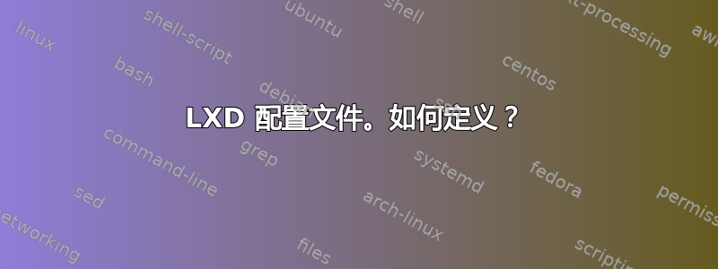 LXD 配置文件。如何定义？