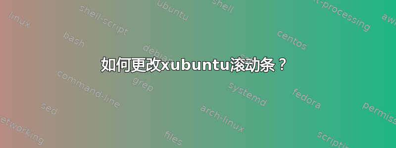 如何更改xubuntu滚动条？