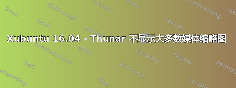 Xubuntu 16.04 - Thunar 不显示大多数媒体缩略图