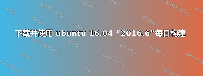 下载并使用 ubuntu 16.04 “2016.6”每日构建