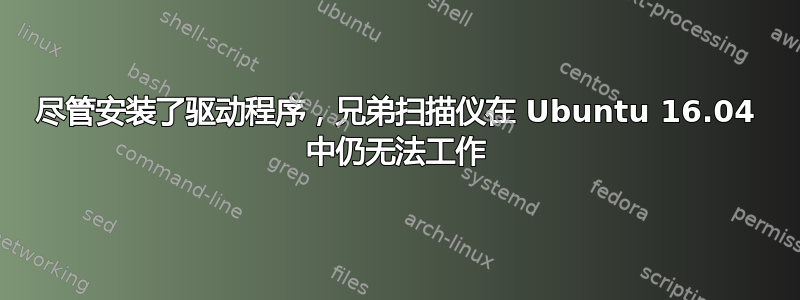 尽管安装了驱动程序，兄弟扫描仪在 Ubuntu 16.04 中仍无法工作