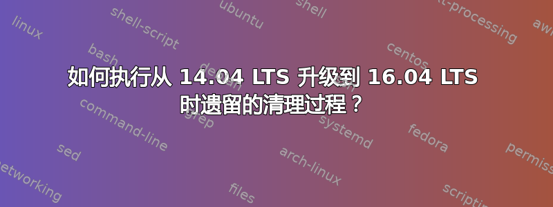 如何执行从 14.04 LTS 升级到 16.04 LTS 时遗留的清理过程？