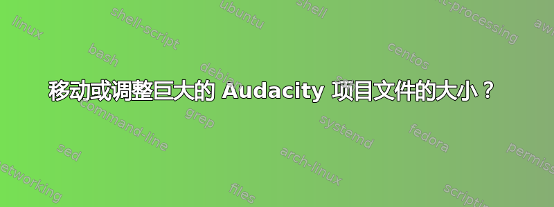 移动或调整巨大的 Audacity 项目文件的大小？