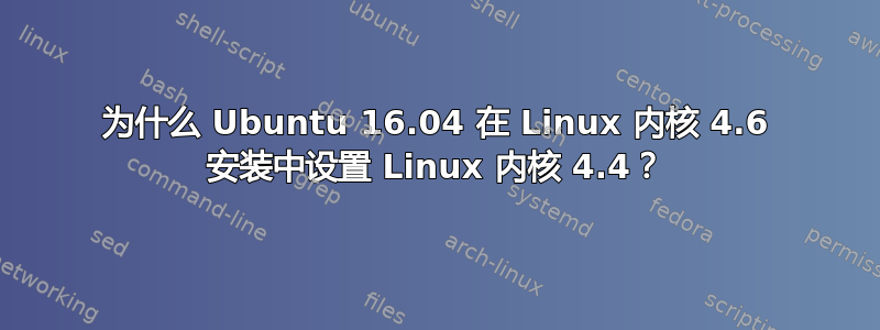 为什么 Ubuntu 16.04 在 Linux 内核 4.6 安装中设置 Linux 内核 4.4？