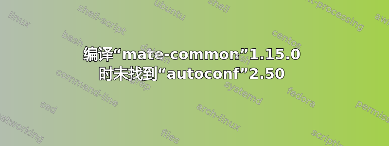 编译“mate-common”1.15.0 时未找到“autoconf”2.50