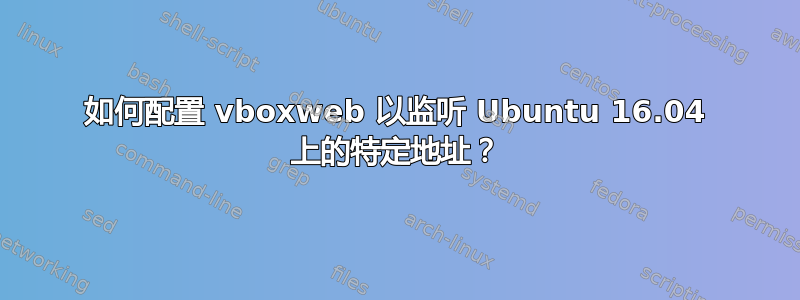 如何配置 vboxweb 以监听 Ubuntu 16.04 上的特定地址？