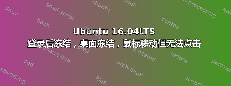 Ubuntu 16.04LTS 登录后冻结，桌面冻结，鼠标移动但无法点击