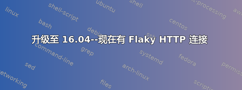 升级至 16.04--现在有 Flaky HTTP 连接