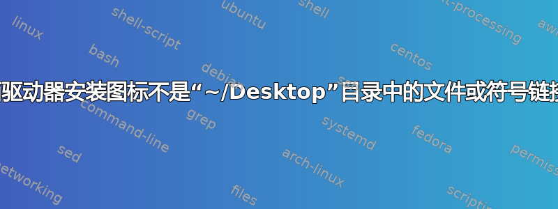 桌面驱动器安装图标不是“~/Desktop”目录中的文件或符号链接？