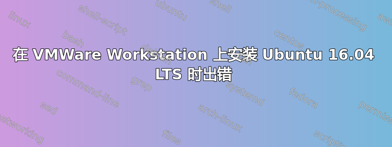 在 VMWare Workstation 上安装 Ubuntu 16.04 LTS 时出错